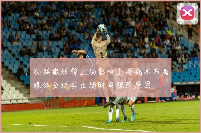 孙铭徽短暂上场影响上海战术布局媒体分析其出场时间骤降原因