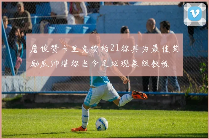 詹俊赞卡里克续约21称其为最佳奖励瓜帅堪称当今足坛现象级教练