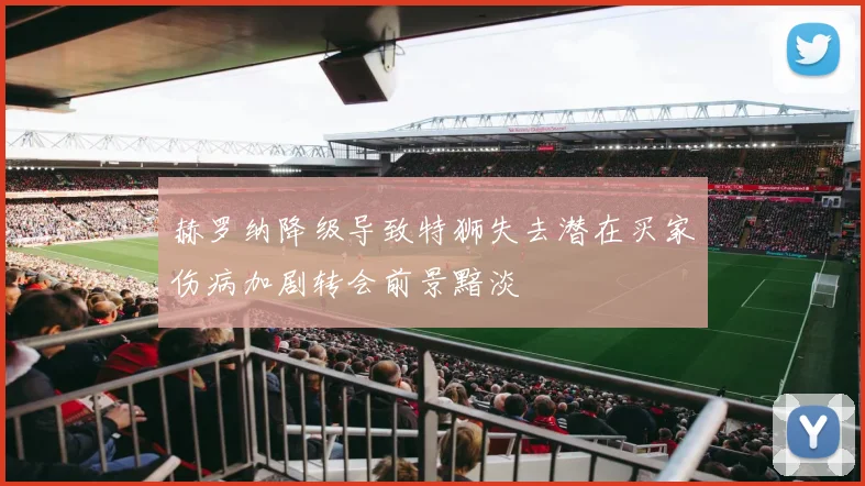 赫罗纳降级导致特狮失去潜在买家伤病加剧转会前景黯淡