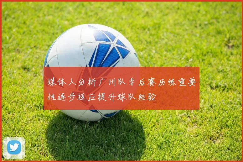媒体人分析广州队季后赛历练重要性逐步适应提升球队经验